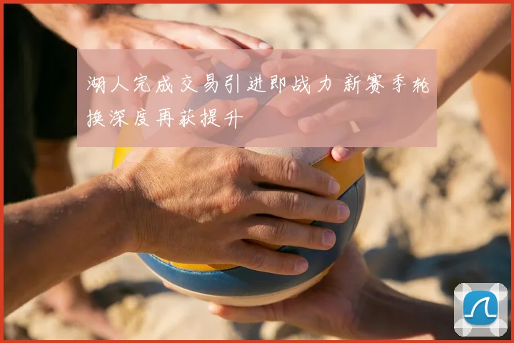 湖人完成交易引进即战力 新赛季轮换深度再获提升