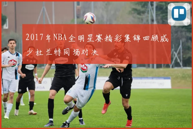 2017年NBA全明星赛精彩集锦回顾威少杜兰特同场对决