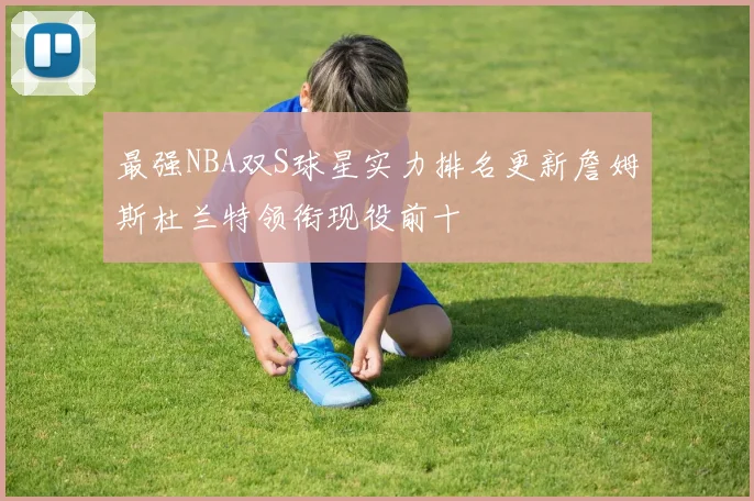 最强NBA双S球星实力排名更新詹姆斯杜兰特领衔现役前十