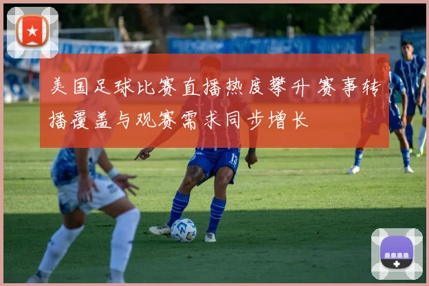 美国足球比赛直播热度攀升 赛事转播覆盖与观赛需求同步增长