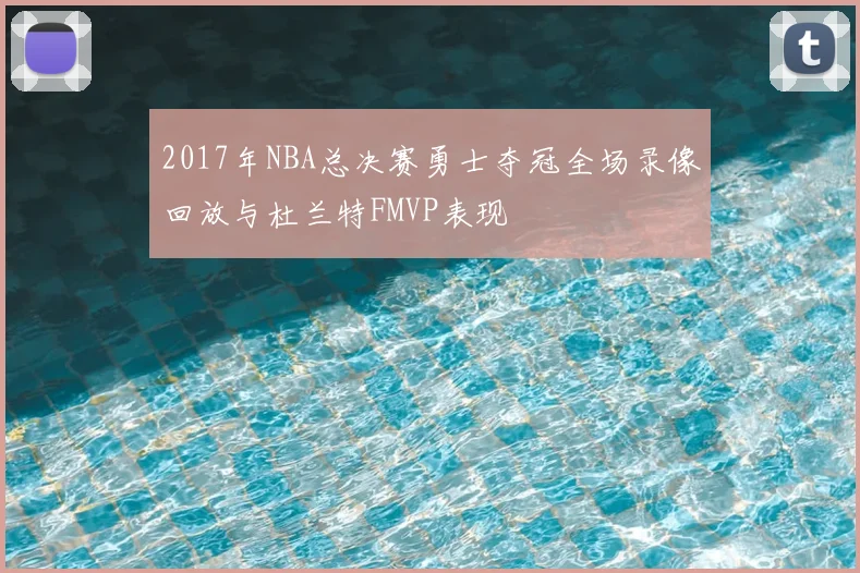 2017年NBA总决赛勇士夺冠全场录像回放与杜兰特FMVP表现