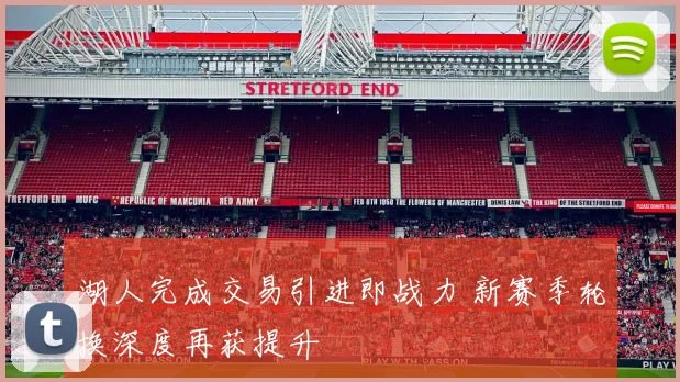 湖人完成交易引进即战力 新赛季轮换深度再获提升