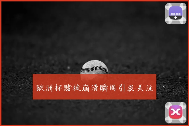 欧洲杯赌徒崩溃瞬间引发关注