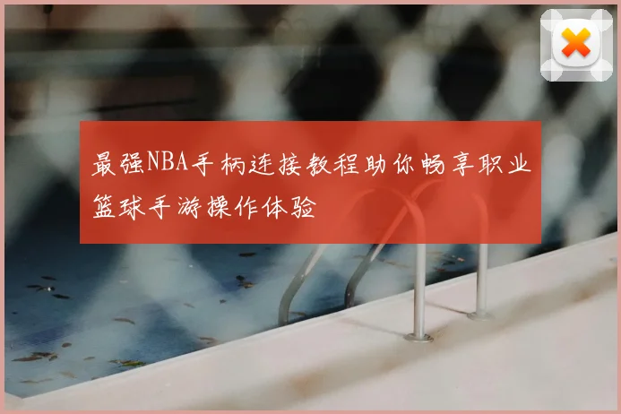 最强NBA手柄连接教程助你畅享职业篮球手游操作体验