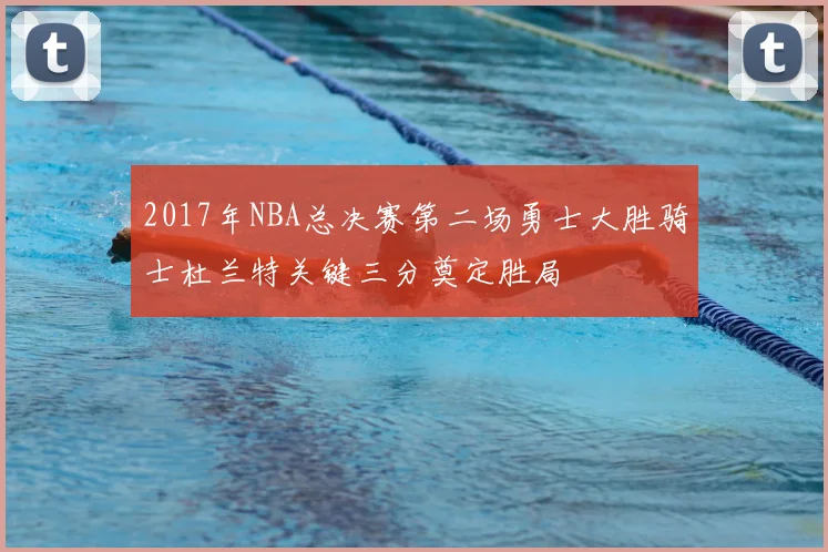 2017年NBA总决赛第二场勇士大胜骑士杜兰特关键三分奠定胜局