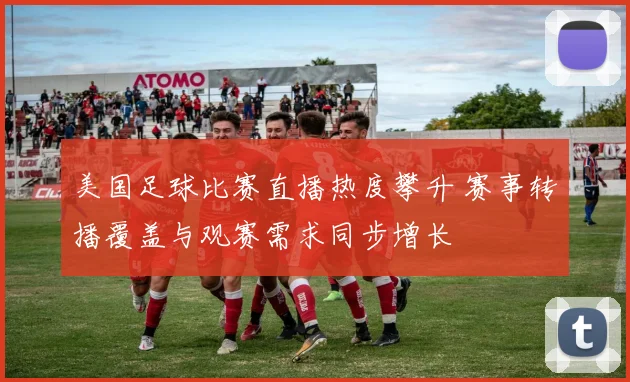 美国足球比赛直播热度攀升 赛事转播覆盖与观赛需求同步增长
