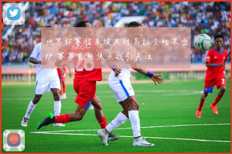世界杯赛程表埃及对乌拉圭结果出炉 赛事首轮焦点战引关注
