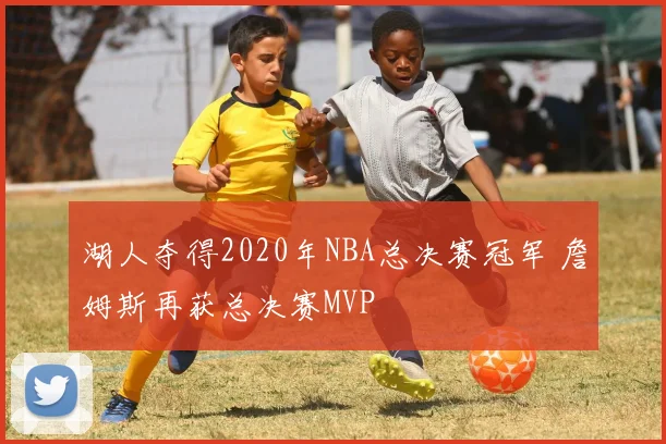 湖人夺得2020年NBA总决赛冠军 詹姆斯再获总决赛MVP