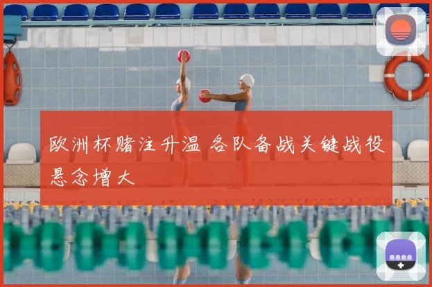 欧洲杯赌注升温 各队备战关键战役悬念增大