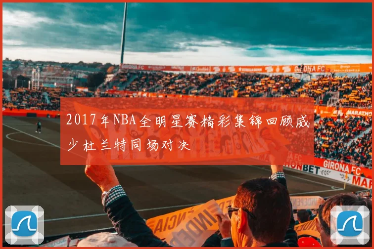 2017年NBA全明星赛精彩集锦回顾威少杜兰特同场对决