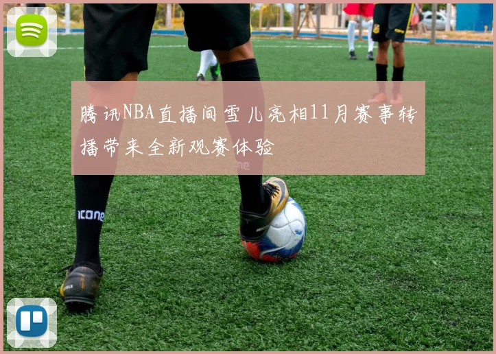 腾讯NBA直播间雪儿亮相11月赛事转播带来全新观赛体验