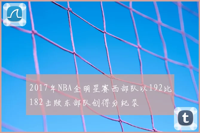 2017年NBA全明星赛西部队以192比182击败东部队创得分纪录