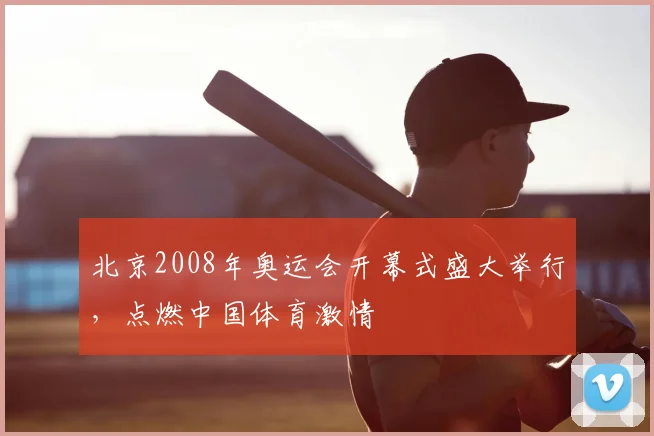 北京2008年奥运会开幕式盛大举行，点燃中国体育激情