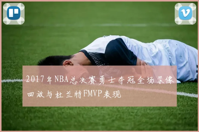 2017年NBA总决赛勇士夺冠全场录像回放与杜兰特FMVP表现