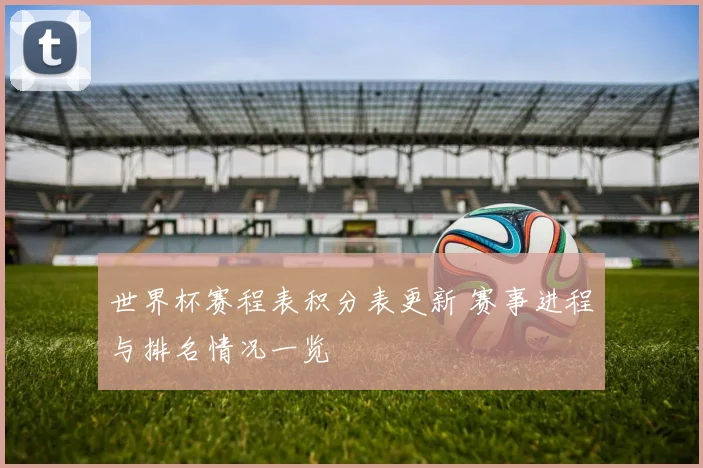 世界杯赛程表积分表更新 赛事进程与排名情况一览