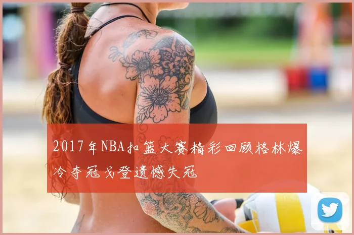 2017年NBA扣篮大赛精彩回顾格林爆冷夺冠戈登遗憾失冠
