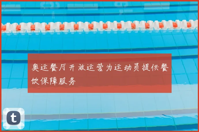 奥运餐厅开放运营为运动员提供餐饮保障服务