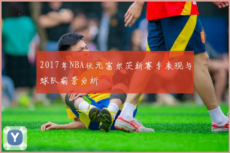 2017年NBA状元富尔茨新赛季表现与球队前景分析