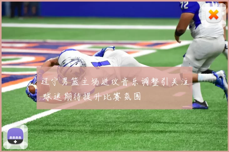 辽宁男篮主场进攻音乐调整引关注 球迷期待提升比赛氛围