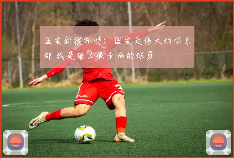 国安新援孔特：国安是伟大的俱乐部 我是能力很全面的球员