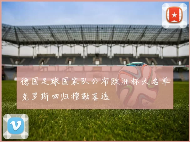 德国足球国家队公布欧洲杯大名单克罗斯回归穆勒落选