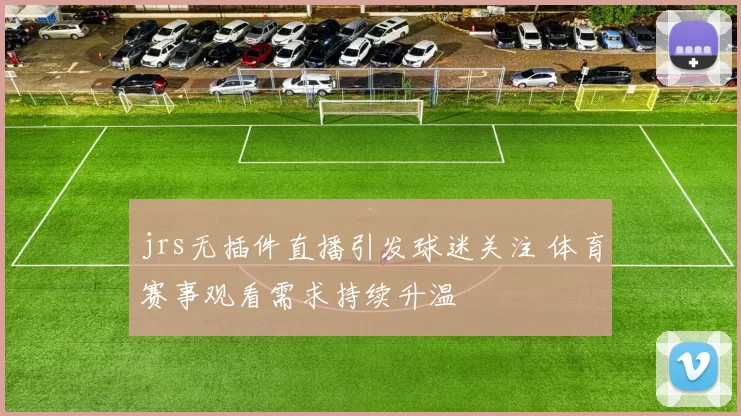 jrs无插件直播引发球迷关注 体育赛事观看需求持续升温