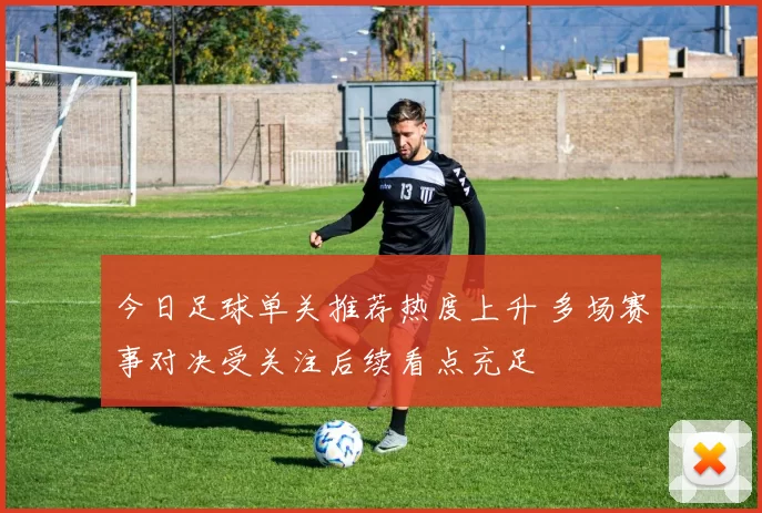 今日足球单关推荐热度上升 多场赛事对决受关注后续看点充足