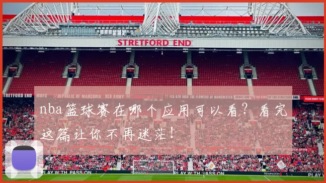 nba篮球赛在哪个应用可以看？看完这篇让你不再迷茫！