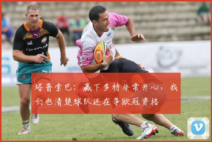 塔普索巴：赢下多特非常开心，我们也清楚球队还在争欧冠资格