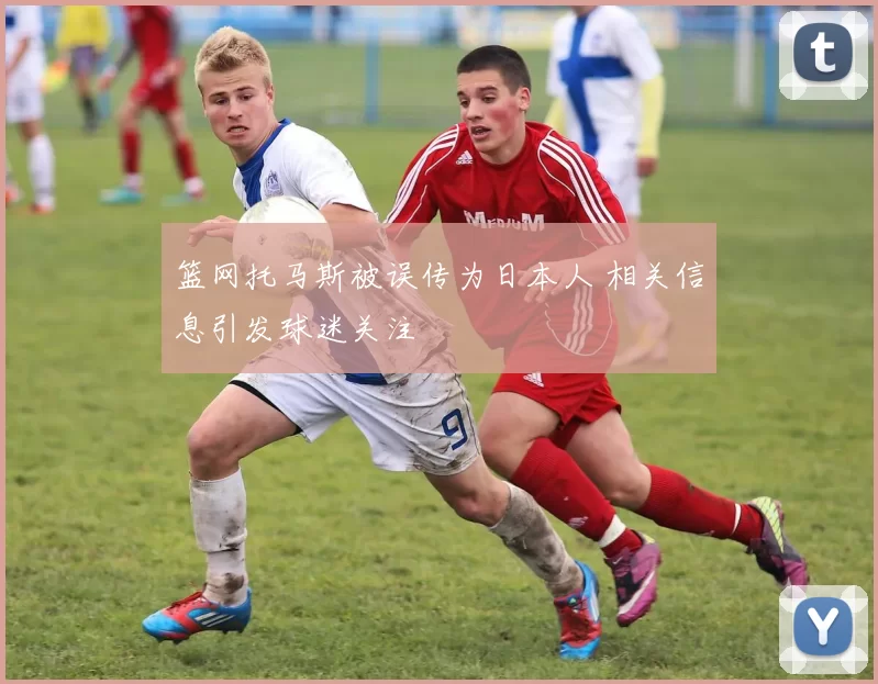 篮网托马斯被误传为日本人 相关信息引发球迷关注