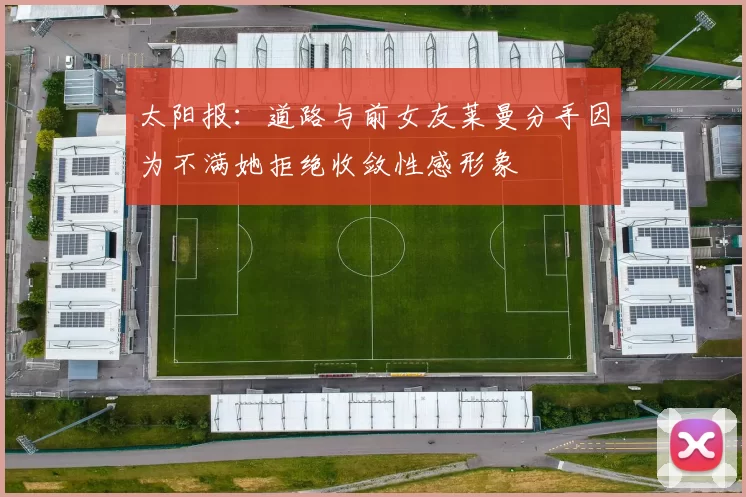 太阳报：道路与前女友莱曼分手因为不满她拒绝收敛性感形象