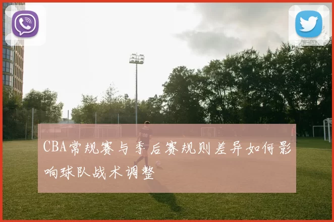 CBA常规赛与季后赛规则差异如何影响球队战术调整