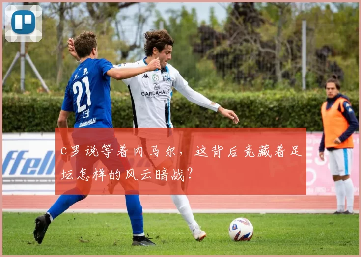 c罗说等着内马尔，这背后竟藏着足坛怎样的风云暗战？