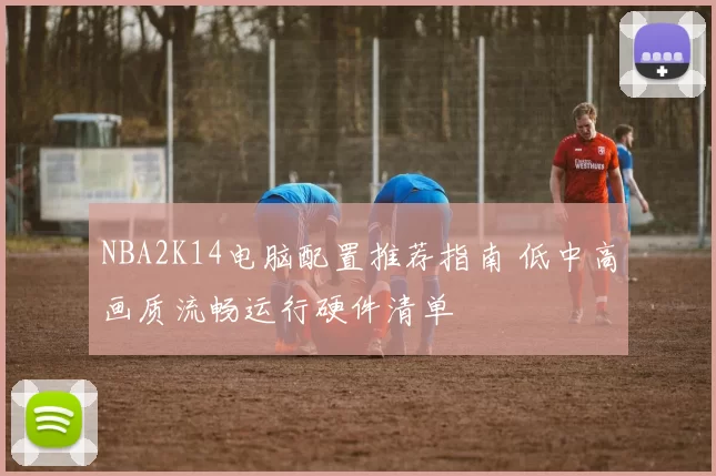 NBA2K14电脑配置推荐指南 低中高画质流畅运行硬件清单