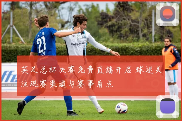 英足总杯决赛免费直播开启 球迷关注观赛渠道与赛事看点
