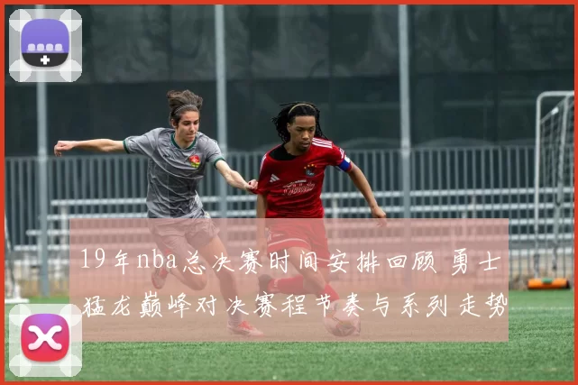 19年nba总决赛时间安排回顾 勇士猛龙巅峰对决赛程节奏与系列走势解析