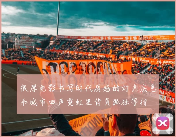 很厚电影书写时代质感的灯光底色和城市回声霓虹里背负孤独等待