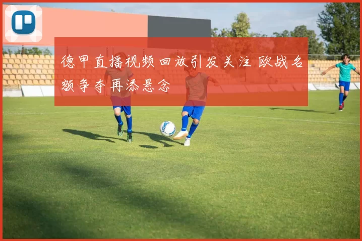 德甲直播视频回放引发关注 欧战名额争夺再添悬念