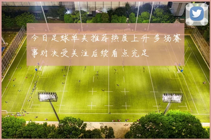 今日足球单关推荐热度上升 多场赛事对决受关注后续看点充足