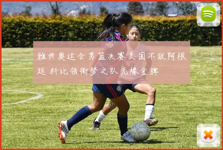 雅典奥运会男篮决赛美国不敌阿根廷 科比领衔梦之队无缘金牌