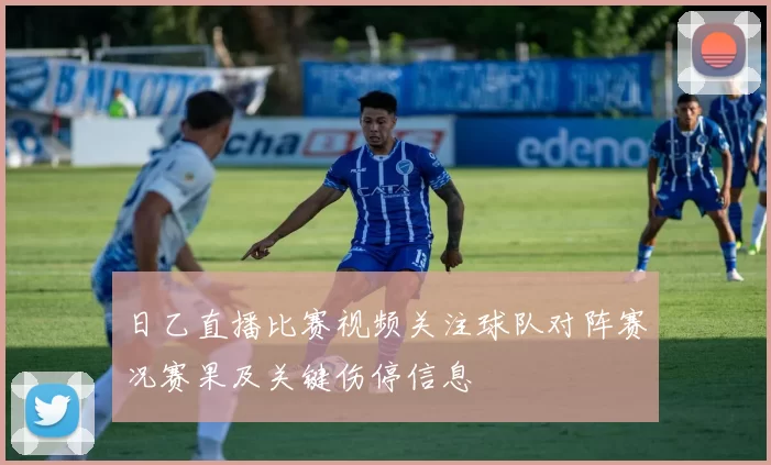 日乙直播比赛视频关注球队对阵赛况赛果及关键伤停信息