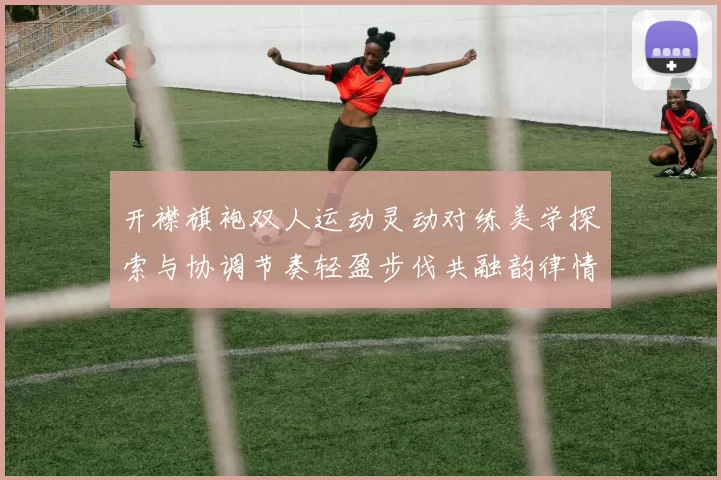 开襟旗袍双人运动灵动对练美学探索与协调节奏轻盈步伐共融韵律情