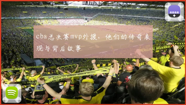 cba总决赛mvp外援，他们的传奇表现与背后故事