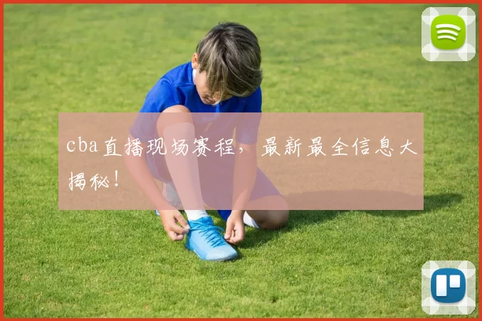 cba直播现场赛程，最新最全信息大揭秘！