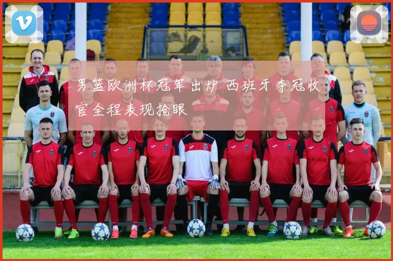 男篮欧洲杯冠军出炉 西班牙夺冠收官全程表现抢眼