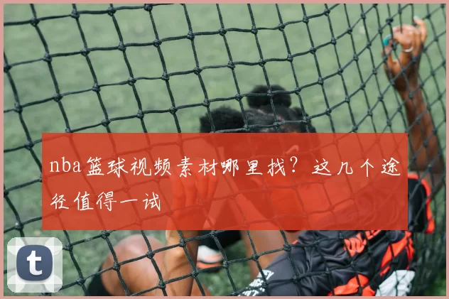 nba篮球视频素材哪里找？这几个途径值得一试