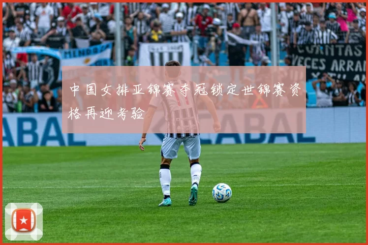 中国女排亚锦赛夺冠锁定世锦赛资格再迎考验