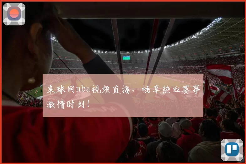 来球网nba视频直播，畅享热血赛事激情时刻！