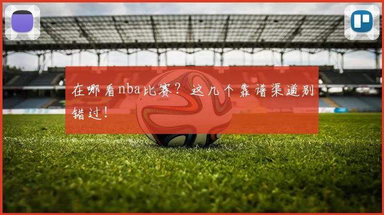 在哪看nba比赛？这几个靠谱渠道别错过！