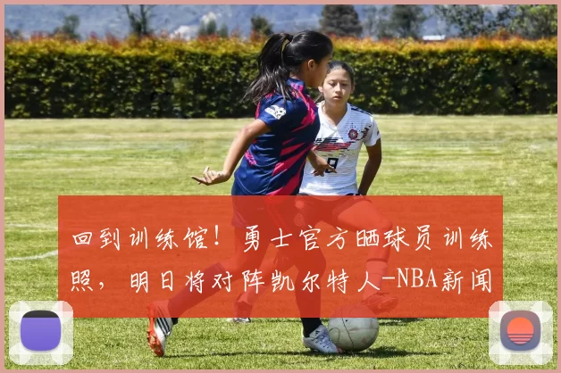 回到训练馆！勇士官方晒球员训练照，明日将对阵凯尔特人-NBA新闻